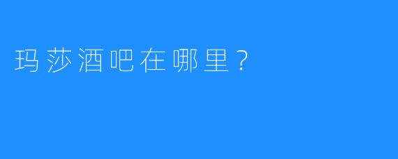 玛莎酒吧在哪里?