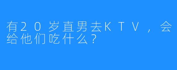 有20岁直男去KTV，会给他们吃什么？