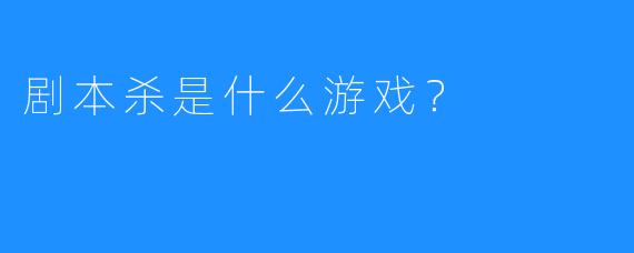 剧本杀是什么游戏？