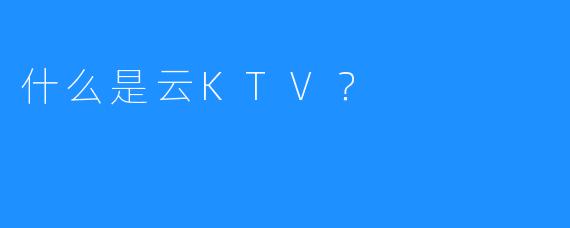 什么是云KTV?