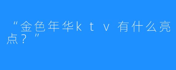 “金色年华ktv有什么亮点？”