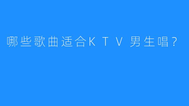 哪些歌曲适合KTV男生唱?