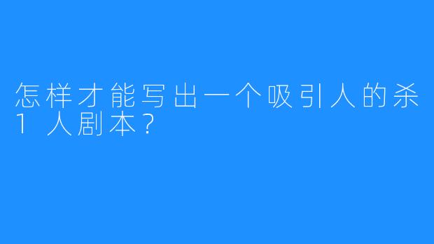 怎样才能写出一个吸引人的杀1人剧本？