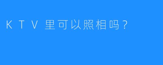 KTV里可以照相吗？