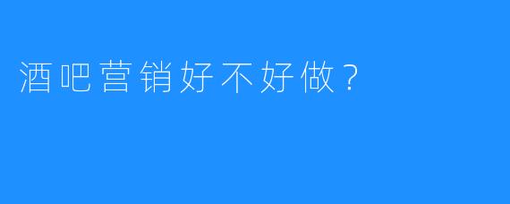 酒吧营销好不好做?