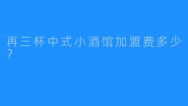 再三杯中式小酒馆加盟费多少？