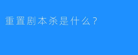 重置剧本杀是什么？