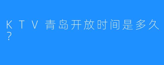 KTV青岛开放时间是多久?