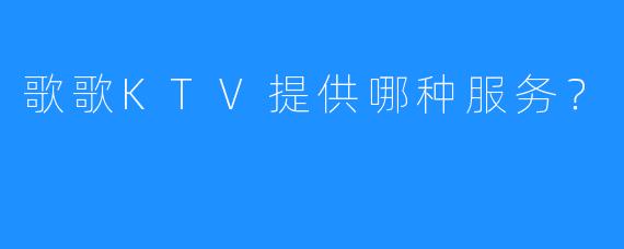 歌歌KTV提供哪种服务?