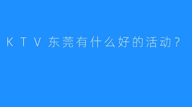 KTV东莞有什么好的活动？