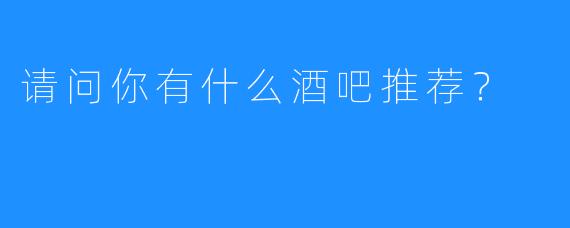 请问你有什么酒吧推荐？