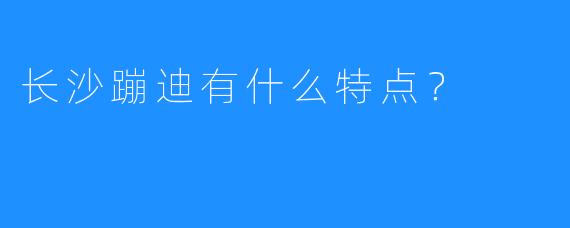 长沙蹦迪有什么特点？