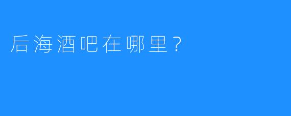 后海酒吧在哪里？