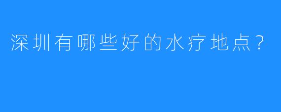 深圳有哪些好的水疗地点？