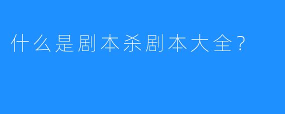 什么是剧本杀剧本大全？