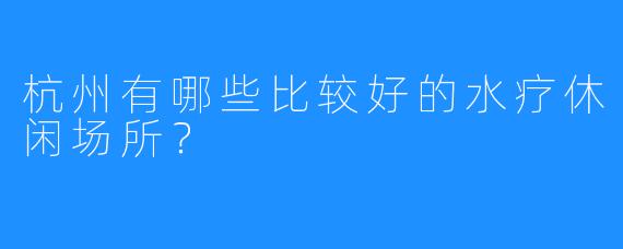 杭州有哪些比较好的水疗休闲场所？