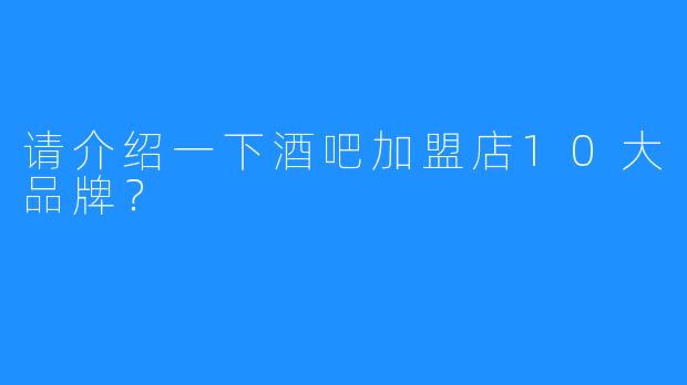 请介绍一下酒吧加盟店10大品牌？