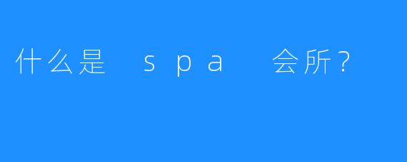 什么是 spa 会所?