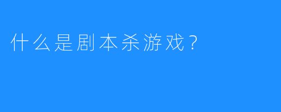 什么是剧本杀游戏？