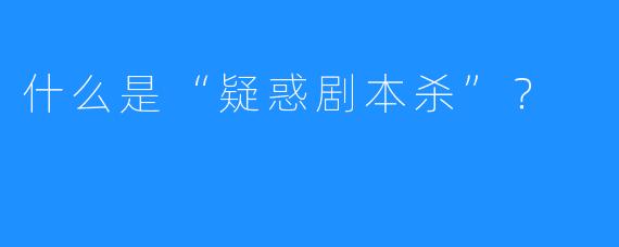 什么是“疑惑剧本杀”?