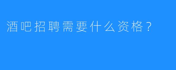 酒吧招聘需要什么资格?