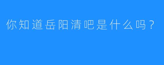 你知道岳阳清吧是什么吗？