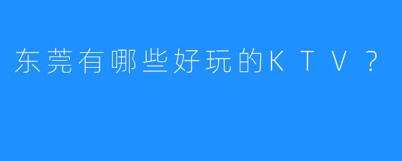 东莞有哪些好玩的KTV?