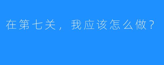 在第七关,我应该怎么做?