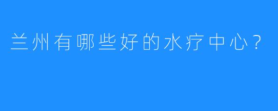 兰州有哪些好的水疗中心?
