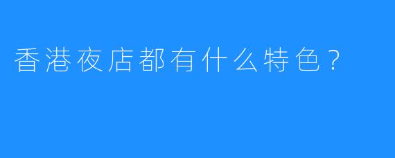 香港夜店都有什么特色？