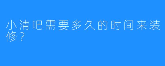 小清吧需要多久的时间来装修?