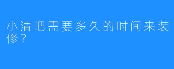 小清吧需要多久的时间来装修？