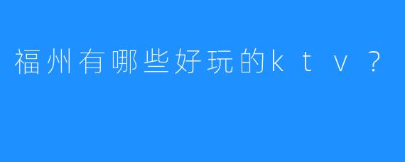 福州有哪些好玩的ktv？