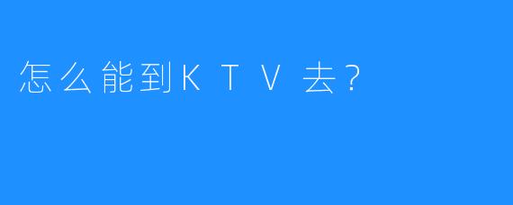 怎么能到KTV去？