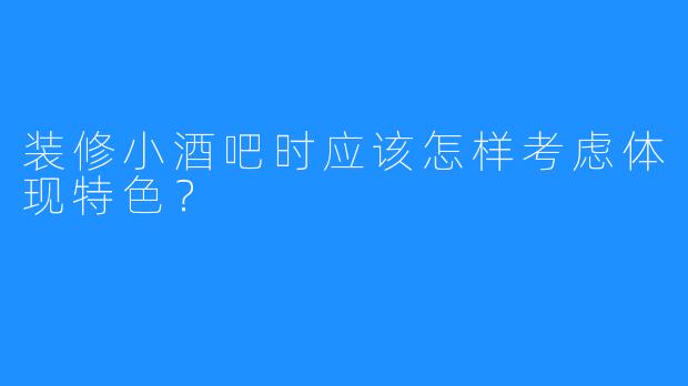 装修小酒吧时应该怎样考虑体现特色？