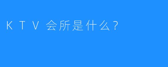 KTV会所是什么?