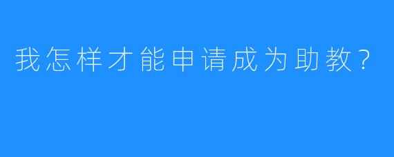 我怎样才能申请成为助教？