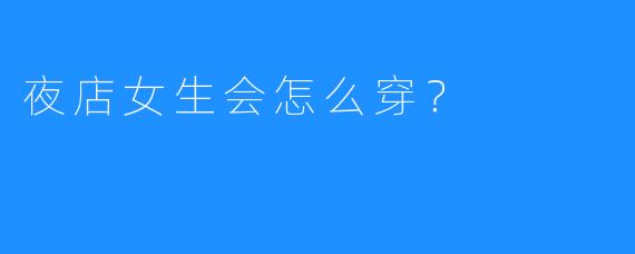 夜店女生会怎么穿?