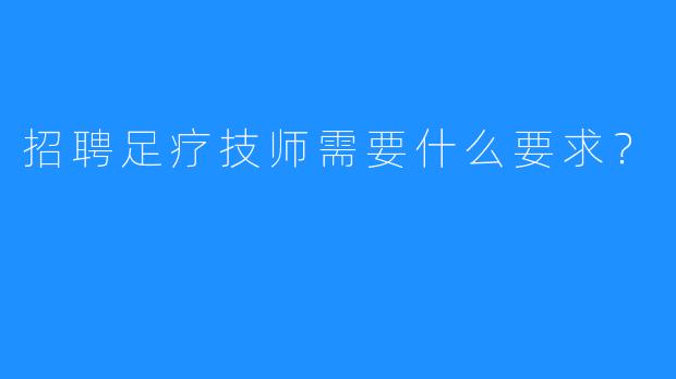 招聘足疗技师需要什么要求？