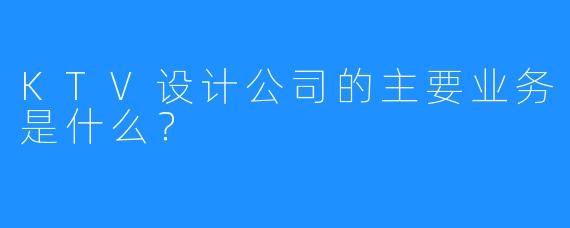 KTV设计公司的主要业务是什么？