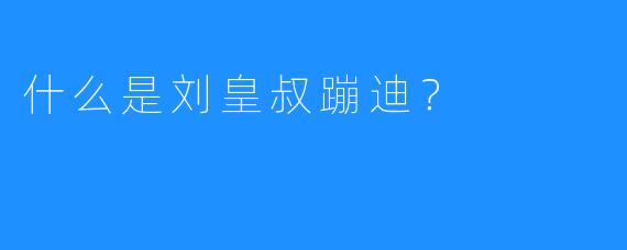 什么是刘皇叔蹦迪？