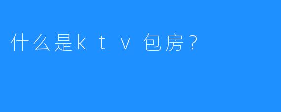 什么是ktv包房?