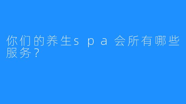 你们的养生spa会所有哪些服务?