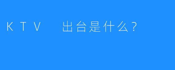 KTV 出台是什么?
