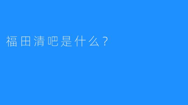 福田清吧是什么？