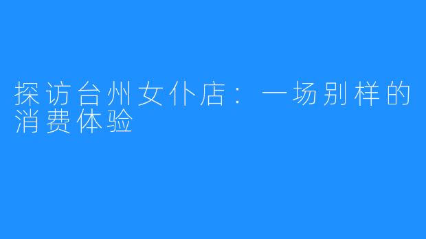 探访台州女仆店:一场别样的消费体验
