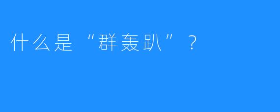 什么是“群轰趴”?