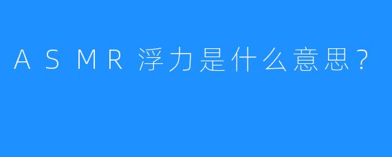 ASMR浮力是什么意思？