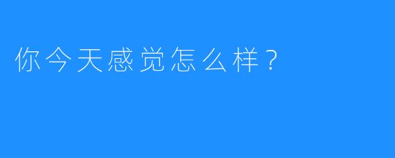 你今天感觉怎么样？