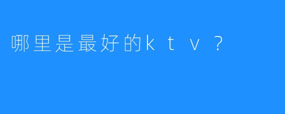 哪里是最好的ktv？